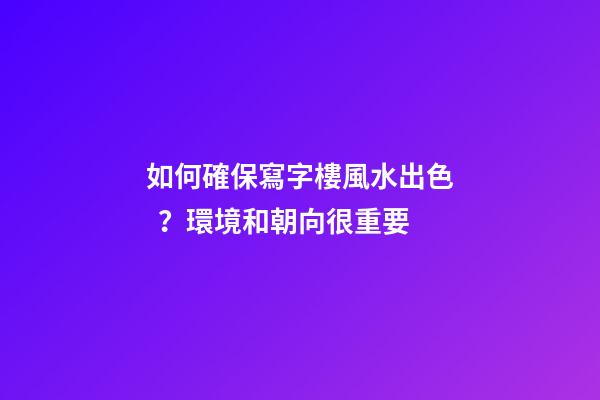 如何確保寫字樓風水出色？環境和朝向很重要